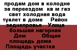 продам дом в колодне за переездом73кв,м газ,свет,холодная вода,туалет в доме, › Район ­ заднепровье › Улица ­ большая нагорная › Дом ­ 42 › Общая площадь дома ­ 73 › Площадь участка ­ 12 › Цена ­ 2 100 000 - Смоленская обл. Недвижимость » Дома, коттеджи, дачи продажа   